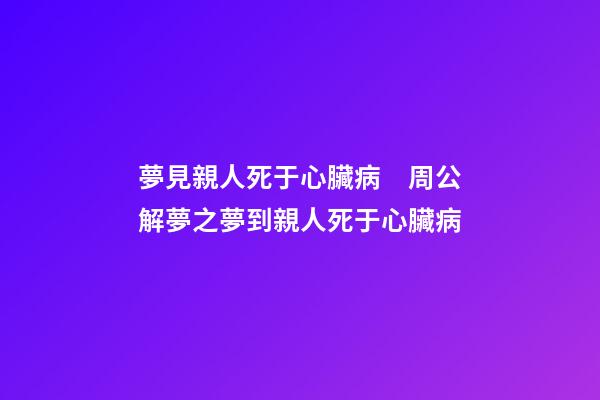夢見親人死于心臟病　周公解夢之夢到親人死于心臟病